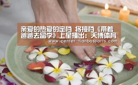 亲爱的热爱的定档 将接档《带着爸爸去留学》上星播出:天博体育官网(图2) 天博app官网下载