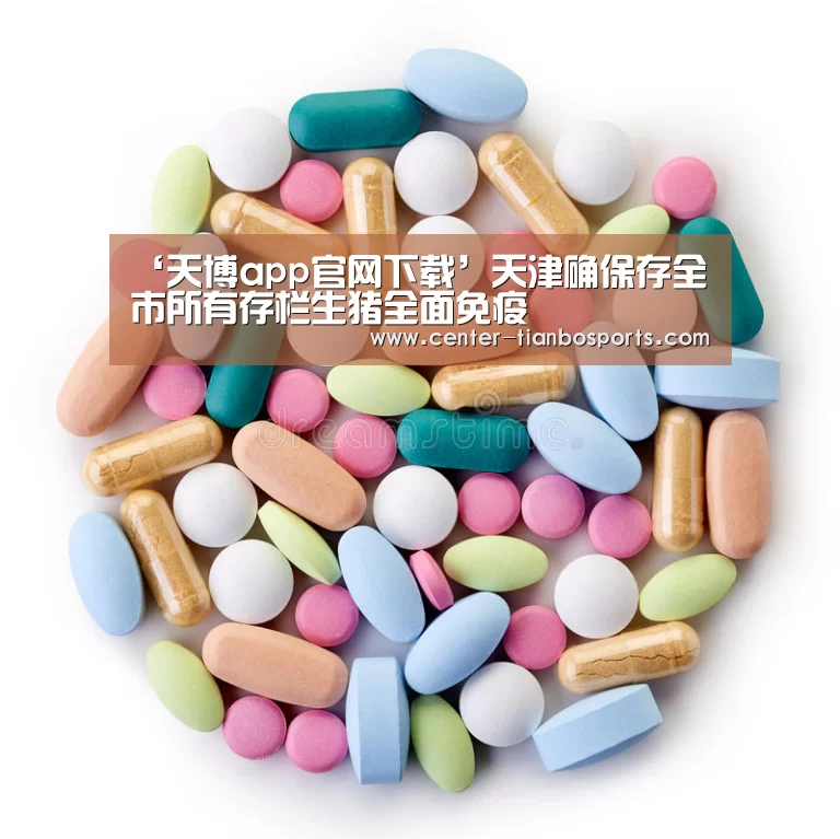 ‘天博app官网下载’天津确保存全市所有存栏生猪全面免疫(图2) 天博app官网下载